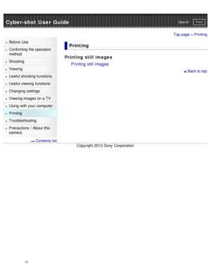 Page 15Cyber-shot User GuidePrint
Search
Before  Use
Confirming the operation
method
Shooting
Viewing
Useful shooting functions
Useful viewing  functions
Changing  settings
Viewing images on a TV
Using with your  computer
Printing
Troubleshooting
Precautions  /  About  this
camera
  Contents  list
Top page > Printing
Printing
Printing still images
Printing still images
 Back to top
Copyright  2013 Sony  Corporation
10  