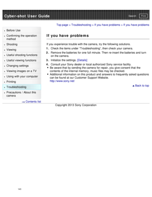 Page 148Cyber-shot User GuidePrint
Search
Before  Use
Confirming the operation
method
Shooting
Viewing
Useful shooting functions
Useful viewing  functions
Changing  settings
Viewing images on a TV
Using with your  computer
Printing
Troubleshooting
Precautions  /  About  this
camera
  Contents  list
Top page  > Troubleshooting  > If you  have problems > If you  have problems
If you have problems
If you  experience trouble with the camera,  try the following solutions.
1 .  Check the items under “Troubleshooting”,...