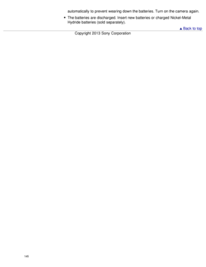 Page 150automatically to prevent  wearing down the batteries. Turn on the camera  again.
The batteries are discharged. Insert new batteries or charged  Nickel-Metal
Hydride batteries (sold separately).
 Back to top
Copyright  2013 Sony  Corporation
145  