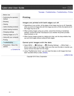 Page 159Cyber-shot User GuidePrint
Search
Before  Use
Confirming the operation
method
Shooting
Viewing
Useful shooting functions
Useful viewing  functions
Changing  settings
Viewing images on a TV
Using with your  computer
Printing
Troubleshooting
Precautions  /  About  this
camera
  Contents  list
Top page  > Troubleshooting  > Troubleshooting > Printing
Printing
Images  are printed  with both edges cut off.
Depending on your  printer, all  the edges of the image may be cut  off. Especially
when you  print  an...