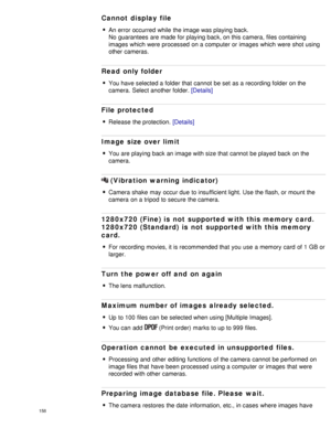 Page 163Cannot  display  file
An error occurred while  the image was playing back. 
No  guarantees  are made for playing back, on this camera,  files containing
images which were processed  on a computer or images which were shot using
other  cameras.
Read only folder
You have selected a folder that  cannot  be set  as a recording folder on the
camera.  Select another folder. [Details]
File protected
Release  the protection.  [Details]
Image size over limit
You are playing back an image with size that  cannot...