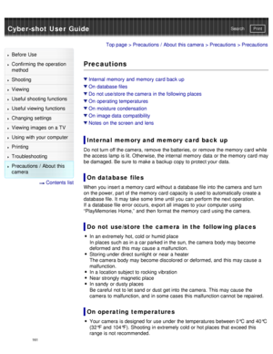 Page 166Cyber-shot User GuidePrint
Search
Before  Use
Confirming the operation
method
Shooting
Viewing
Useful shooting functions
Useful viewing  functions
Changing  settings
Viewing images on a TV
Using with your  computer
Printing
Troubleshooting
Precautions  /  About  this
camera
  Contents  list
Top page  > Precautions  /  About  this camera  > Precautions > Precautions
Precautions
Internal  memory  and  memory  card  back up
On  database files
Do  not use/store the camera  in the following places
On...