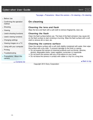 Page 175Cyber-shot User GuidePrint
Search
Before  Use
Confirming the operation
method
Shooting
Viewing
Useful shooting functions
Useful viewing  functions
Changing  settings
Viewing images on a TV
Using with your  computer
Printing
Troubleshooting
Precautions  /  About  this
camera
  Contents  list
Top page  > Precautions  /  About  this camera  > On  cleaning > On  cleaning
On cleaning
Cleaning  the  lens  and  flash
Wipe  the lens and  flash with a soft  cloth to remove  fingerprints, dust, etc.
Cleaning  the...