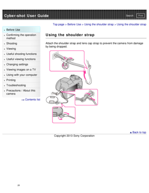 Page 33Cyber-shot User GuidePrint
Search
Before  Use
Confirming the operation
method
Shooting
Viewing
Useful shooting functions
Useful viewing  functions
Changing  settings
Viewing images on a TV
Using with your  computer
Printing
Troubleshooting
Precautions  /  About  this
camera
  Contents  list
Top page  > Before  Use  > Using the shoulder strap > Using the shoulder strap
Using the shoulder strap
Attach the shoulder strap and  lens cap  strap to prevent  the camera  from damage
by being dropped.
 Back to...