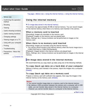 Page 34Cyber-shot User GuidePrint
Search
Before  Use
Confirming the operation
method
Shooting
Viewing
Useful shooting functions
Useful viewing  functions
Changing  settings
Viewing images on a TV
Using with your  computer
Printing
Troubleshooting
Precautions  /  About  this
camera
  Contents  list
Top page  > Before  Use  > Using the internal  memory  > Using the internal  memory
Using the internal memory
On  image data  stored in the internal  memory
The camera  has  approximately 55 MB of internal  memory....