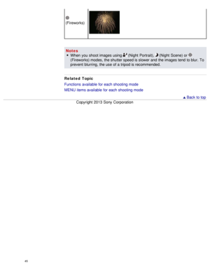 Page 50(Fireworks)
NotesWhen  you  shoot images using 
 (Night  Portrait),  (Night  Scene) or 
(Fireworks) modes,  the shutter speed is slower and  the images tend  to blur.  To
prevent  blurring,  the use  of a tripod is recommended.
Related Topic
Functions  available  for each shooting mode
MENU  items available  for each shooting mode
  Back to top
Copyright  2013 Sony  Corporation
45  