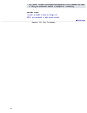 Page 55You cannot  select  the shutter speed and  aperture (F  value) when the self-timer
is set  to [Self -portrait One Person] or [Self -portrait Two People].
Related Topic
Functions  available  for each shooting mode
MENU  items available  for each shooting mode
  Back to top
Copyright  2013 Sony  Corporation
50  