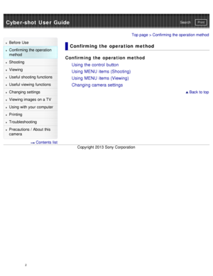 Page 7Cyber-shot User GuidePrint
Search
Before  Use
Confirming the operation
method
Shooting
Viewing
Useful shooting functions
Useful viewing  functions
Changing  settings
Viewing images on a TV
Using with your  computer
Printing
Troubleshooting
Precautions  /  About  this
camera
  Contents  list
Top page > Confirming the operation method
Confirming  the  operation  method
Confirming  the operation method
Using the control  button
Using MENU  items (Shooting)
Using MENU  items (Viewing)
Changing camera...