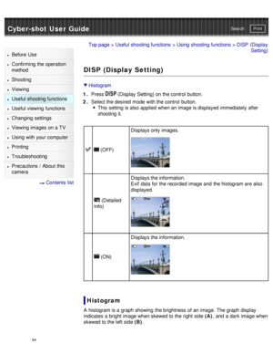 Page 69Cyber-shot User GuidePrint
Search
Before  Use
Confirming the operation
method
Shooting
Viewing
Useful shooting functions
Useful viewing  functions
Changing  settings
Viewing images on a TV
Using with your  computer
Printing
Troubleshooting
Precautions  /  About  this
camera
  Contents  list
Top page  > Useful shooting functions  > Using shooting functions  > DISP  (Display
Setting)
DISP (Display Setting)
Histogram
1 .  Press 
 (Display  Setting) on the control  button.
2 .  Select the desired  mode with...