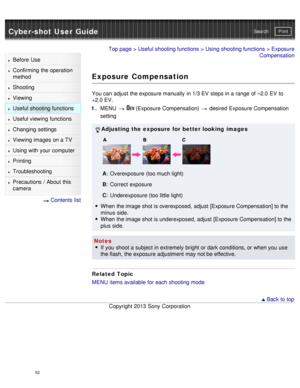 Page 87Cyber-shot User GuidePrint
Search
Before  Use
Confirming the operation
method
Shooting
Viewing
Useful shooting functions
Useful viewing  functions
Changing  settings
Viewing images on a TV
Using with your  computer
Printing
Troubleshooting
Precautions  /  About  this
camera
  Contents  list
Top page  > Useful shooting functions  > Using shooting functions  > Exposure
Compensation
Exposure Compensation
You can  adjust  the exposure manually  in 1/3 EV  steps in a range of –2.0  EV  to
+2.0 EV.
1 .  MENU...