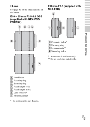 Page 13GB
13
Preparing the camera
xLens
See page 89 on the specifications of 
the lenses.
E18 – 55 mm F3.5-5.6 OSS 
(supplied with NEX-F3D/
F3K/F3Y)
AHood index
BFocusing ring
CZooming ring
DFocal-length scale
EFocal-length index
FLens contacts*
GMounting index
* Do not touch this part directly.
E16 mm F2.8 (supplied with 
NEX-F3D)
AConverter index*
BFocusing ring
CLens contacts**
DMounting index
* A converter is sold separately.
** Do not touch this part directly. 