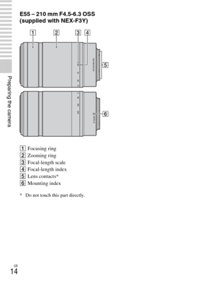 Page 14GB
14
Preparing the camera
E55 – 210 mm F4.5-6.3 OSS 
(supplied with NEX-F3Y)
AFocusing ring
BZooming ring
CFocal-length scale
DFocal-length index
ELens contacts*
FMounting index
* Do not touch this part directly. 