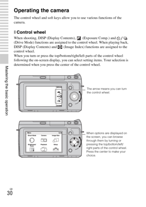 Page 30GB
30
Mastering the basic operation
Operating the camera
The control wheel and soft keys allow you to use various functions of the 
camera.
xControl wheel
When shooting, DISP (Display Contents),  (Exposure Comp.) and   
(Drive Mode) functions are assigned to the control wheel. When playing back, 
DISP (Display Contents) and  (Image Index) functions are assigned to the 
control wheel.
When you turn or press the top/bottom/right/left parts of the control wheel 
following the on-screen display, you can...