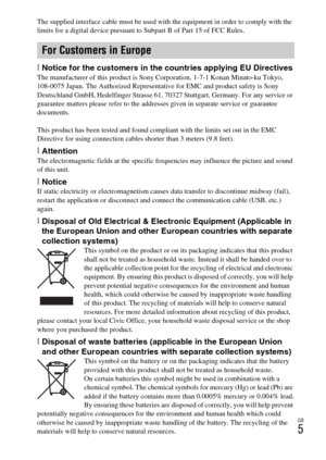 Page 5GB
5
The supplied interface cable must be used with the equipment in order to comply with the 
limits for a digital device pursuant to Subpart B of Part 15 of FCC Rules.
[Notice for the customers in the countries applying EU DirectivesThe manufacturer of this product is Sony Corporation, 1-7-1 Konan Minato-ku Tokyo, 
108-0075 Japan. The Authorized Representative for EMC and product safety is Sony 
Deutschland GmbH, Hedelfinger Strasse 61, 70327 Stuttgart, Germany. For any service or 
guarantee matters...