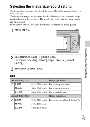 Page 45GB
45
Using the recording functions
Selecting the image size/record setting
The image size determines the size of the image file that is recorded when you 
take an image.
The larger the image size, the more detail will be reproduced when the image 
is printed on large format paper. The smaller the image size, the more images 
can be recorded.
In the case of movies, the larger the bit-rate, the higher the image quality.
Still
1Press MENU.
2Select [Image Size] t [Image Size].
For movie recording, select...