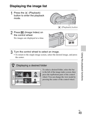 Page 49GB
49
Using the playback functions
Displaying the image list
1Press the   (Playback) 
button to enter the playback 
mode.
 (Playback) button
2Press   (Image Index) on 
the control wheel.
Six images are displayed at a time.
3Turn the control wheel to select an image. To return to the single-image screen, select the desired image, and press 
the center.
zDisplaying a desired folder
To select a desired folder, select the bar 
to the left of the image index screen, then 
press the top/bottom parts of the...