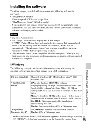 Page 63GB
63
Importing images to the computer
Importing images to the computer
Installing the software
To utilize images recorded with the camera, the following software is 
provided:
 “Image Data Converter”
You can open RAW format image files.
 “PlayMemories Home” (Windows only)
You can import still images or movies recorded with the camera to your 
computer so that you can view them, and use various convenient features to 
enhance the images you have shot.
 Log on as Administrator.
 Use “Image Data Converter”...