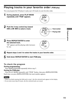 Page 1111
Playing tracks in your favorite order (PGM play)
You can program the CD player to play up to 64 tracks in your favorite order.
1During playback, press PLAY MODE
repeatedly until “PGM” appears.
2Push the 3-way control key toward
. or N/> to select a track.
3Press REPEAT/ENTER to enter
the selected track.
“00” appears and the playing order increases
by one.
4Repeat steps 2 and 3 to select the tracks in your favorite order.
5Hold down REPEAT/ENTER to start PGM play.
To check the program
During...