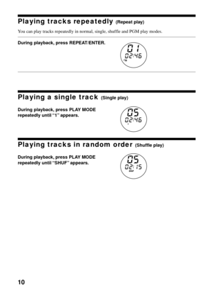 Page 1010
Playing tracks repeatedly (Repeat play)
You can play tracks repeatedly in normal, single, shuffle and PGM play modes.
During playback, press REPEAT/ENTER.
Playing a single track (Single play)
During playback, press PLAY MODE
repeatedly until “1” appears.
Playing tracks in random order (Shuffle play)
During playback, press PLAY MODE
repeatedly until “SHUF” appears. 