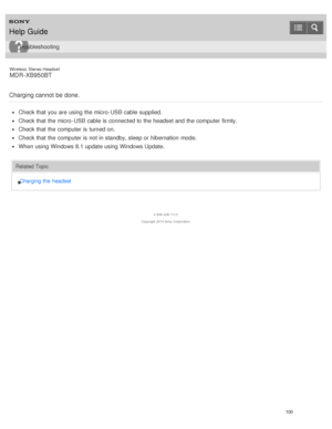 Page 104Wireless  Stereo  Headset
MDR -XB950BT
Charging cannot  be done.
Check that you are  using the micro -USB cable supplied.
Check that the micro -USB cable is  connected to the headset and the computer firmly.
Check that the computer is  turned on.
Check that the computer is  not in standby, sleep or hibernation  mode.
When using Windows 8.1 update using Windows Update.
Related Topic Charging the  headset
4 -546 -438 -11(1)
Copyright  2014 Sony  Corporation
Help Guide
Troubleshooting
100  