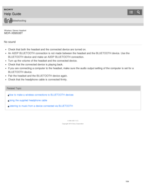 Page 108Wireless  Stereo  Headset
MDR -XB950BT
No  sound
Check that both  the headset and the connected device are  turned on.
An  A2DP BLUETOOTH connection is  not made  between the headset and the BLUETOOTH device. Use the
BLUETOOTH device and make  an A2DP BLUETOOTH connection.
Turn up the volume  of the headset and the connected device.
Check that the connected device is  playing back.
If you are  connecting a computer to the headset, make  sure  the audio  output setting  of the computer is  set for a...