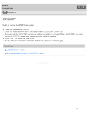 Page 114Wireless  Stereo  Headset
MDR -XB950BT
Unable to make a BLUETOOTH connection
Check that the headset is  turned on.
Check that the BLUETOOTH device is  turned on and the BLUETOOTH function  is  on.
Connection with the BLUETOOTH device may not be memorized  on the headset. Make  a BLUETOOTH connection
from the BLUETOOTH device to the headset soon after  pairing  is  complete.
The  BLUETOOTH device is  in sleep mode.
The  BLUETOOTH connection is  terminated.  Make  the BLUETOOTH connection again.
Related...