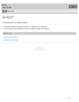 Page 117Wireless  Stereo  Headset
MDR -XB950BT
The headset does not operate properly.
Reset the headset. Pairing information  is  not deleted by this operation.
If you cannot  use the headset even after  resetting it, initialize the headset.
Related Topic Resetting the  headset
Initializing  the  headset
4 -546 -438 -11(1)
Copyright  2014 Sony  Corporation
Help Guide
Troubleshooting
113  