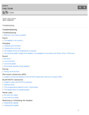 Page 13Wireless  Stereo  Headset
MDR -XB950BT
Troubleshooting
Troubleshooting
Troubleshooting
What  can I do to solve  a  problem?
Power
The headset  is not  turned on.
Charging
Charging cannot  be done.
Charging time is too  long.
The headset  cannot  be recognized by a  computer.
The remaining  battery charge of the  headset  is not  displayed on the  screen  of an iPhone,  iPad, or iPod  touch.
Sound
No sound
Low sound level
Low sound quality
Sound skips frequently  during  playback.
Pairing
Pairing cannot...