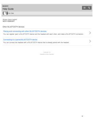 Page 23Wireless  Stereo  Headset
MDR -XB950BT
Other BLUETOOTH devices Pairing and  connecting with other  BLUETOOTH devices
You  can register  (pair)  a  BLUETOOTH device and the  headset  with  each  other,  and make a  BLUETOOTH connection.
Connecting to a paired BLUETOOTH device
You  can connect the  headset  with  a  BLUETOOTH device that is already paired  with  the  headset.
4 -546 -438 -11(1)
Copyright  2014 Sony  Corporation
Help Guide
How  to Use
19  