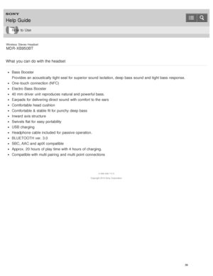 Page 43Wireless  Stereo  Headset
MDR -XB950BT
What  you  can  do with the headset
Bass  Booster
Provides an acoustically tight seal for superior sound  isolation,  deep  bass sound  and tight bass response.
One-touch  connection (NFC)
Electro Bass  Booster
40 mm driver  unit reproduces  natural and powerful bass.
Earpads  for delivering direct  sound  with comfort to the ears
Comfortable  head  cushion
Comfortable  & stable fit for punchy  deep  bass
Inward  axis structure
Swivels flat for easy portability
USB...