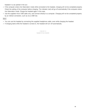 Page 50headset in a car parked in the sun.
If the computer enters into hibernation  mode  while connected to the headset, charging will not be completed properly.
Check the setting  of the computer before charging. The  indicator (red) will go off automatically if the computer enters
into hibernation  mode. Charge the headset again  in this case.
Use the supplied  micro -USB cable only, and connect  directly to a computer.  Charging will not be completed properly
by an indirect  connection, such as via a USB...
