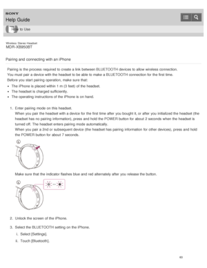 Page 67Wireless  Stereo  Headset
MDR -XB950BT
Pairing and  connecting with an iPhone
Pairing is  the process  required to create a link  between BLUETOOTH devices to allow wireless connection.
You must pair a device with the headset to be able to make  a BLUETOOTH connection for the first time.
Before  you start  pairing  operation,  make  sure  that:
The  iPhone is  placed  within 1 m (3 feet)  of the headset.
The  headset is  charged sufficiently.
The  operating instructions of the iPhone is  on hand.
1 ....