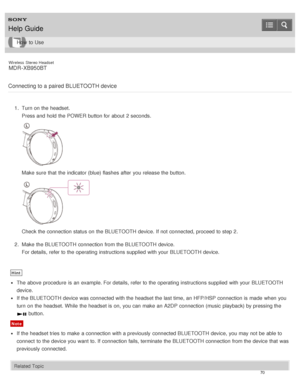 Page 74Wireless  Stereo  Headset
MDR -XB950BT
Connecting to a paired BLUETOOTH device
1 .  Turn on the headset.
Press and hold the POWER  button for about  2 seconds.
Make  sure  that the indicator (blue) flashes after  you release the button.
Check the connection status on the BLUETOOTH device. If not connected, proceed to step 2.
2 .  Make  the BLUETOOTH connection from the BLUETOOTH device.
For details, refer to the operating instructions supplied  with your  BLUETOOTH device.
Hint
The  above  procedure  is...