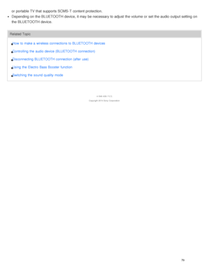 Page 83or portable TV that supports SCMS-T content protection.
Depending on the BLUETOOTH device, it may be necessary to adjust the volume  or set the audio  output setting  on
the BLUETOOTH device.
Related TopicHow  to make a  wireless connections to BLUETOOTH devices
Controlling  the  audio device (BLUETOOTH connection)
Disconnecting BLUETOOTH connection (after  use)
Using  the  Electro Bass Booster function
Switching the  sound quality mode
4 -546 -438 -11(1)
Copyright  2014 Sony  Corporation
79  
