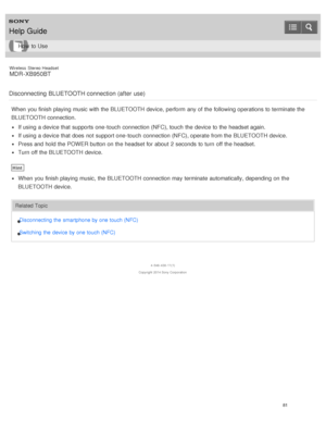 Page 85Wireless  Stereo  Headset
MDR -XB950BT
Disconnecting  BLUETOOTH connection (after  use)
When you finish playing music with the BLUETOOTH device, perform  any of the following operations to terminate the
BLUETOOTH connection.
If using a device that supports one-touch  connection (NFC), touch  the device to the headset again.
If using a device that does not support one-touch  connection (NFC), operate from the BLUETOOTH device.
Press and hold the POWER  button on the headset for about  2 seconds  to turn...