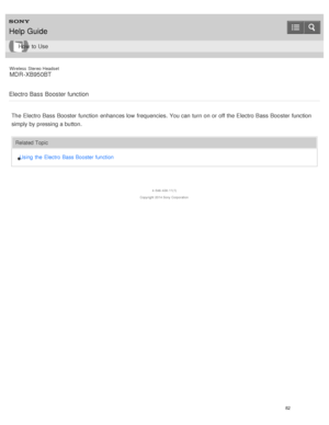 Page 86Wireless  Stereo  Headset
MDR -XB950BT
Electro Bass Booster function
The  Electro Bass  Booster  function  enhances low  frequencies.  You can turn  on or off the Electro Bass  Booster  function
simply by pressing a button.
Related Topic Using  the  Electro Bass Booster function
4 -546 -438 -11(1)
Copyright  2014 Sony  Corporation
Help Guide
How  to Use
82  
