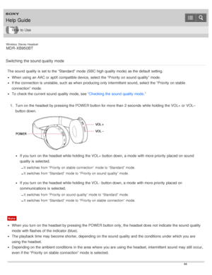 Page 88Wireless  Stereo  Headset
MDR -XB950BT
Switching  the sound quality mode
The  sound  quality is  set to the “Standard”  mode  (SBC high quality mode) as the default  setting.
When using an AAC or aptX compatible device, select the “Priority  on sound  quality”  mode.
If the connection is  unstable, such as when producing only intermittent  sound,  select the “Priority  on stable
connection” mode.
To check the current sound  quality mode, see “ Checking the sound  quality mode.”
1 .  Turn on the headset...