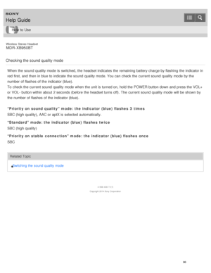 Page 90Wireless  Stereo  Headset
MDR -XB950BT
Checking the sound quality mode
When the sound  quality mode  is  switched, the headset indicates  the remaining battery charge by flashing  the indicator in
red  first, and then  in blue to indicate  the sound  quality mode. You can check the current sound  quality mode  by the
number of flashes of the indicator (blue).
To check the current sound  quality mode  when the unit is  turned on, hold the POWER  button down and press  the VOL+
or VOL -  button within...