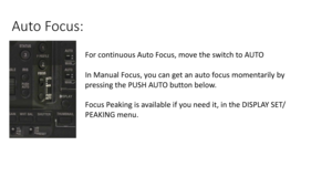 Page 31Auto	Focus:
For	continuous	Auto	Focus,	move	the	switch	to	AUTO
In	Manual	Focus,	you	can	get	an	auto	focus	momentarily	by
pressing	the	PUSH	AUTO	button	below.
Focus	Peaking	is	available	if	you	need	it,	in	the	DISPLAY	SET/
PEAKING	menu. 