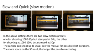 Page 36Slow	and	Quick	(slow	motion)
In	the	above	settings	there	are	two	slow	motion	presets:
one	for	shooting	1080	60p	but	stamped	at	30p,	the	other
for	shooting	at	1080	120p	but	stamped	at	30p.	
The	camera	can	shoot	up	to	960p.	See	the	manual	for	possible	shot	durations.
The	more	space	on	the	SD	card,	the	longer	the	possible	recording. 