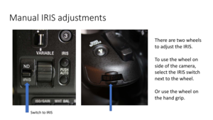 Page 45Manual	IRIS	adjustments
There	are	two	wheels	
to	adjust	the	IRIS.
To 	 u s e 	 t h e 	 w h e e l 	 o n 	
side	of	the	camera,	
select	the	IRIS	switch	
next	to	the	wheel.
Or	usethe	wheel	on	
t he	hand	grip.
Switch	to	IRIS 