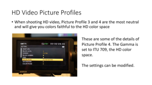 Page 56HD	Video	Picture	Profiles
•When	shooting	HD	video,	Picture	Profile	3	and	4	are	the	most	 neutral	
and	will	give	you	colors	faithful	to	the	HD	color	space
These	are	some	of	the	details	of	
Picture	Profile	4.	The	Gamma	is	
s et	to ITU	709,	the	HD	color	
space.
The	settings	can	be	modified. 