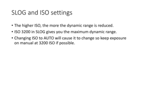 Page 74SLOG	and	ISO	settings
•The	higher	ISO,	the	more	the	dynamic	range	is	reduced.
• ISO	3200	in	SLOG	gives	you	the	maximum	dynamic	range.
• Changing	ISO	to	AUTO	will	cause	it	to	change	so	keep	exposure	
on	manual	at	3200	ISO	if	possible. 