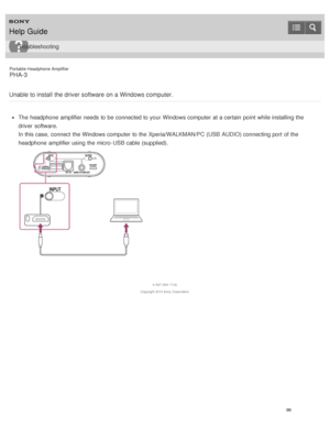 Page 104Portable Headphone Amplifier
PHA-3
Unable to install the driver software on a Windows computer.
The  headphone  amplifier needs  to be connected to your  Windows computer at a certain  point while installing the
driver  software.
In this case, connect  the Windows computer to the Xperia/WALKMAN/PC (USB AUDIO) connecting port  of the
headphone  amplifier using the micro -USB cable (supplied).
4 -547 -524 -11(4)
Copyright  2014 Sony  Corporation
Help Guide
Troubleshooting
99  