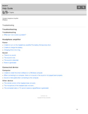 Page 15Portable Headphone Amplifier
PHA-3
Troubleshooting
Troubleshooting
Troubleshooting
What  can I do to solve  a  problem?
Headphone amplifier
Power
Unable  to turn on the  headphone  amplifier/The  battery life becomes short.
Unable  to charge the  battery.
Charging time is too  long.
Sound
There is no sound.
The sound is low.
The sound is distorted.
Noise  is generated.
Connected device
Computer
Unable  to install  the  driver software  on a  Windows computer.
When connecting to a  computer, there is no...
