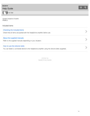 Page 16Portable Headphone Amplifier
PHA-3
Included items Checking the included items
Check that all  items  are packed with  the  headphone  amplifier  before use.
About  the supplied manuals
Refer to the  supplied manuals  depending on your  situation.
How  to use  the silicone  belts
You  can fasten a  connected device to the  headphone  amplifier  using  the  silicone  belts (supplied).
4 -547 -524 -11(4)
Copyright  2014 Sony  Corporation
Help Guide
How  to Use
11  