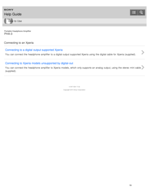 Page 24Portable Headphone Amplifier
PHA-3
Connecting to an Xperia Connecting to a digital  output supported Xperia
You  can connect the  headphone  amplifier  to a  digital output  supported Xperia using  the  digital cable  for  Xperia (supplied).
Connecting to Xperia models unsupported by digital -out
You  can connect the  headphone  amplifier  to Xperia models, which  only supports an analog  output, using  the  stereo  mini cable
(supplied).
4 -547 -524 -11(4)
Copyright  2014 Sony  Corporation
Help Guide...