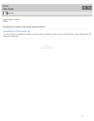 Page 26Portable Headphone Amplifier
PHA-3
Connecting to an optical audio output supported device Connecting to a PCM recorder,  etc.
You  can connect the  headphone  amplifier  to a  device with  the  optical out  jack, such as a  PCM recorder,  using  a  digital optical
cable  (sold  separately).
4 -547 -524 -11(4)
Copyright  2014 Sony  Corporation
Help Guide
How  to Use
21  