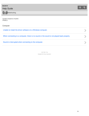 Page 38Portable Headphone Amplifier
PHA-3
Computer Unable to install the driver software on a Windows computer.
When  connecting to a computer, there  is no sound or the sound is not played  back properly.
Sound is interrupted when connecting to the computer.
4 -547 -524 -11(4)
Copyright  2014 Sony  Corporation
Help Guide
Troubleshooting
33  