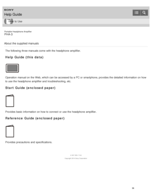 Page 41Portable Headphone Amplifier
PHA-3
About  the supplied manuals
The  following three manuals come  with the headphone  amplifier.
Help Guide (this data)
Operation manual on the Web, which can be accessed  by a PC or smartphone, provides the detailed  information  on how
to use the headphone  amplifier and troubleshooting, etc.
Start Guide (enclosed paper)
Provides basic information  on how to connect  or use the headphone  amplifier.
Reference Guide (enclosed paper)
Provides precautions and...